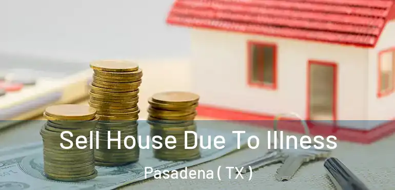  Sell House Due To Illness Pasadena ( TX )