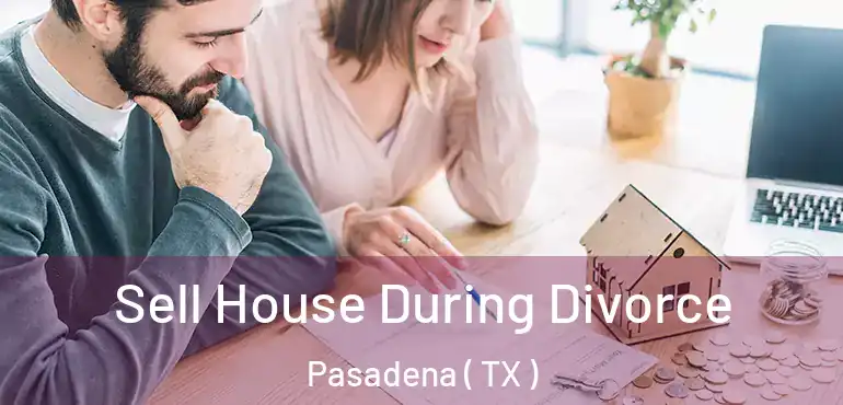  Sell House During Divorce Pasadena ( TX )