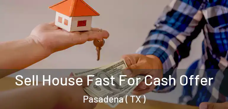  Sell House Fast For Cash Offer Pasadena ( TX )