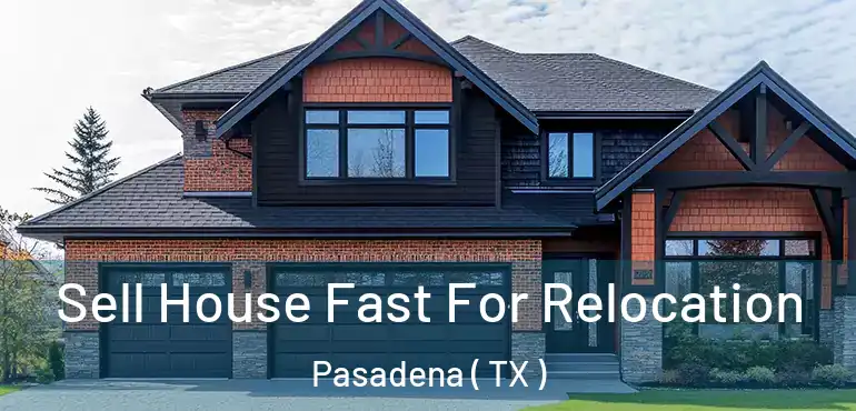  Sell House Fast For Relocation Pasadena ( TX )