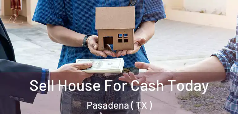  Sell House For Cash Today Pasadena ( TX )