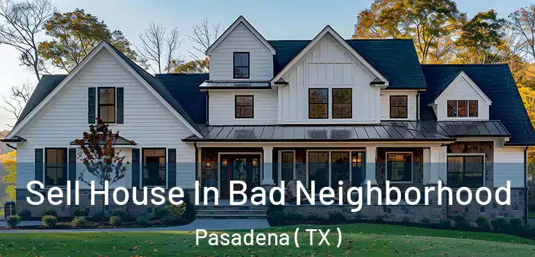  Sell House In Bad Neighborhood Pasadena ( TX )