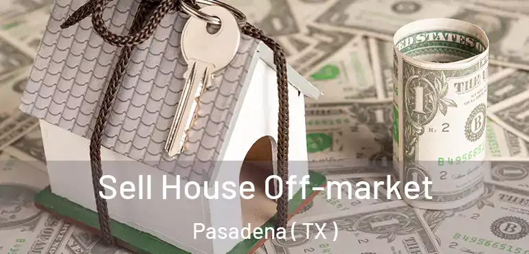  Sell House Off-market Pasadena ( TX )