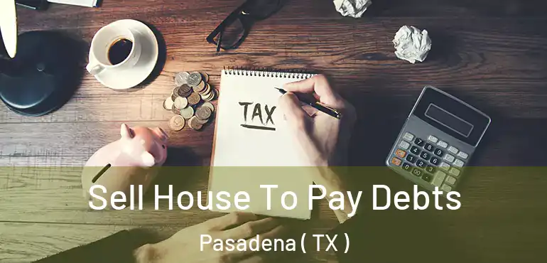  Sell House To Pay Debts Pasadena ( TX )